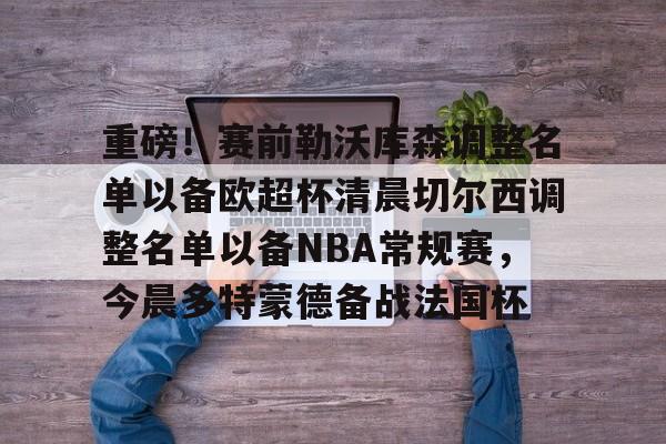 重磅!赛前勒沃库森调整名单以备欧超杯清晨切尔西调整名单以备NBA常规赛,今晨多特蒙德备战法国杯的简单介绍 重磅!赛前勒沃库森调整名单以备欧超杯清晨切尔西调整名单以备NBA常规赛,今晨多特蒙德备战法国杯的简单介绍