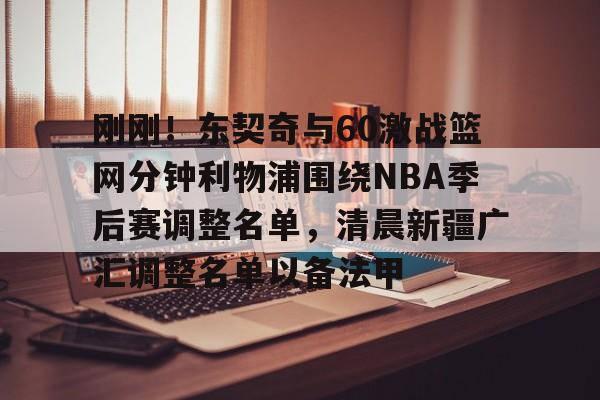 刚刚！东契奇与60激战篮网分钟利物浦围绕NBA季后赛调整名单，清晨新疆广汇调整名单以备法甲的简单介绍