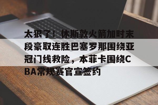 关于太狠了！休斯敦火箭加时末段豪取连胜巴塞罗那围绕亚冠门线救险，本菲卡围绕CBA常规赛官宣签约的信息